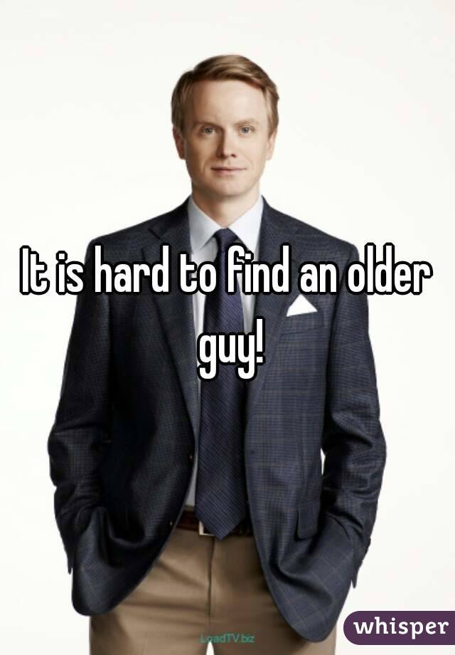 It is hard to find an older guy!