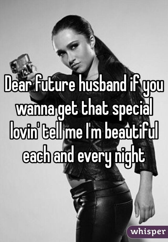 Dear future husband if you wanna get that special lovin' tell me I'm beautiful each and every night 