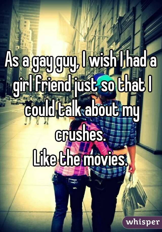 As a gay guy, I wish I had a girl friend just so that I could talk about my crushes. 
Like the movies.