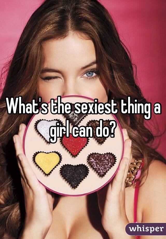 What's the sexiest thing a girl can do?