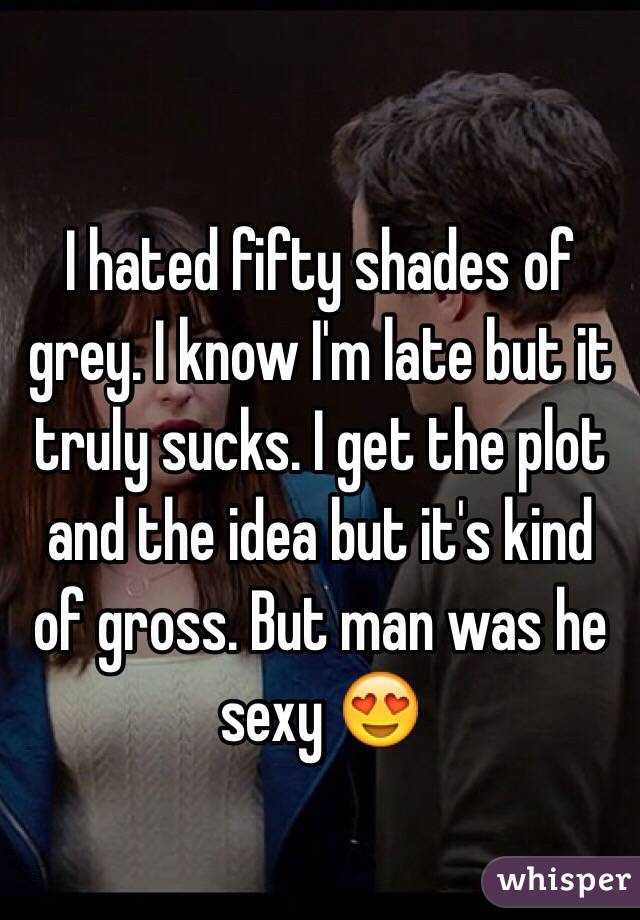I hated fifty shades of grey. I know I'm late but it truly sucks. I get the plot and the idea but it's kind of gross. But man was he sexy 😍