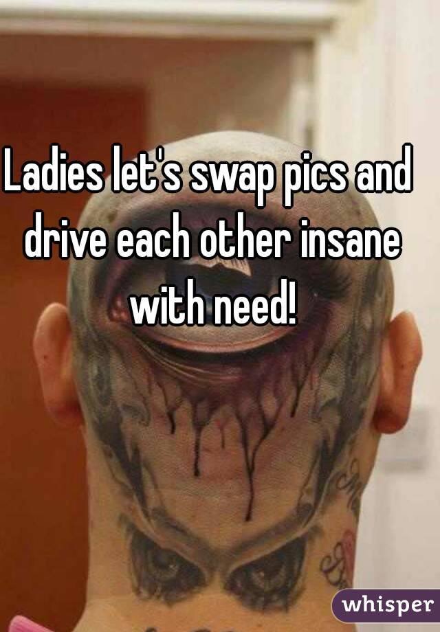 Ladies let's swap pics and drive each other insane with need!