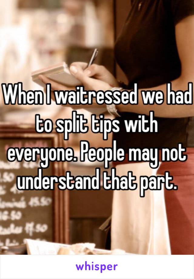 When I waitressed we had to split tips with everyone. People may not understand that part. 