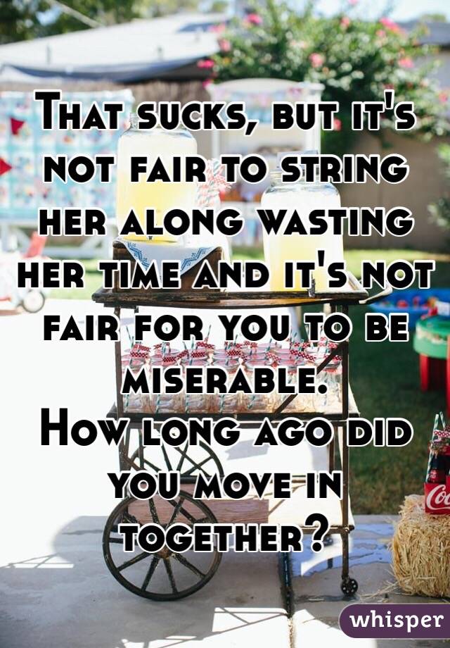 That sucks, but it's not fair to string her along wasting her time and it's not fair for you to be miserable. 
How long ago did you move in together?