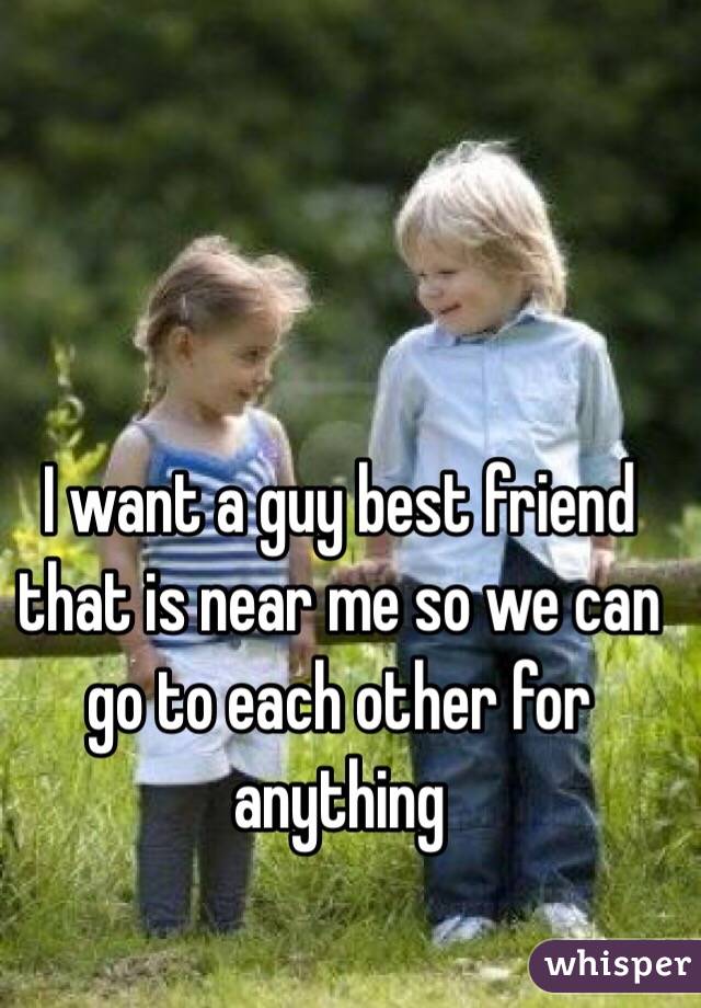 I want a guy best friend that is near me so we can go to each other for anything
