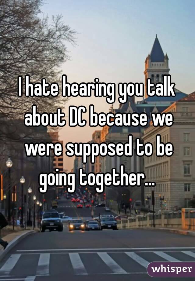 I hate hearing you talk about DC because we were supposed to be going together... 