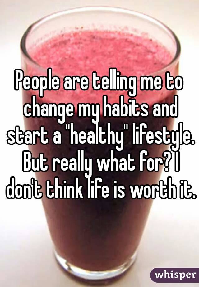 People are telling me to change my habits and start a "healthy" lifestyle. But really what for? I don't think life is worth it.