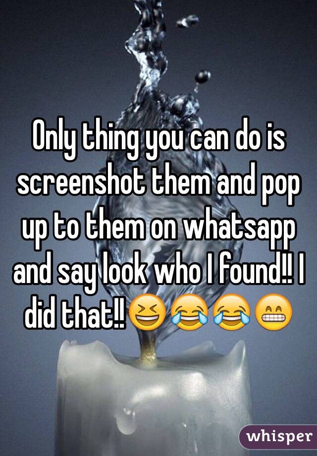 Only thing you can do is screenshot them and pop up to them on whatsapp and say look who I found!! I did that!!ðŸ˜†ðŸ˜‚ðŸ˜‚ðŸ˜�