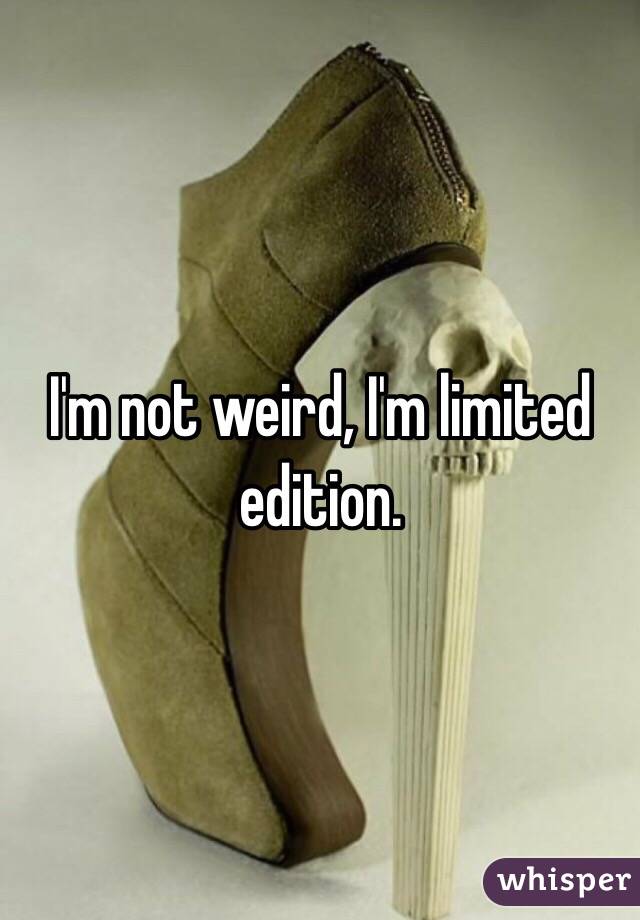 I'm not weird, I'm limited edition. 