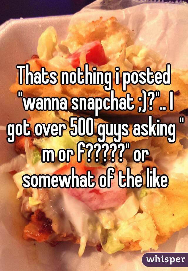 Thats nothing i posted "wanna snapchat ;)?".. I got over 500 guys asking " m or f?????" or somewhat of the like