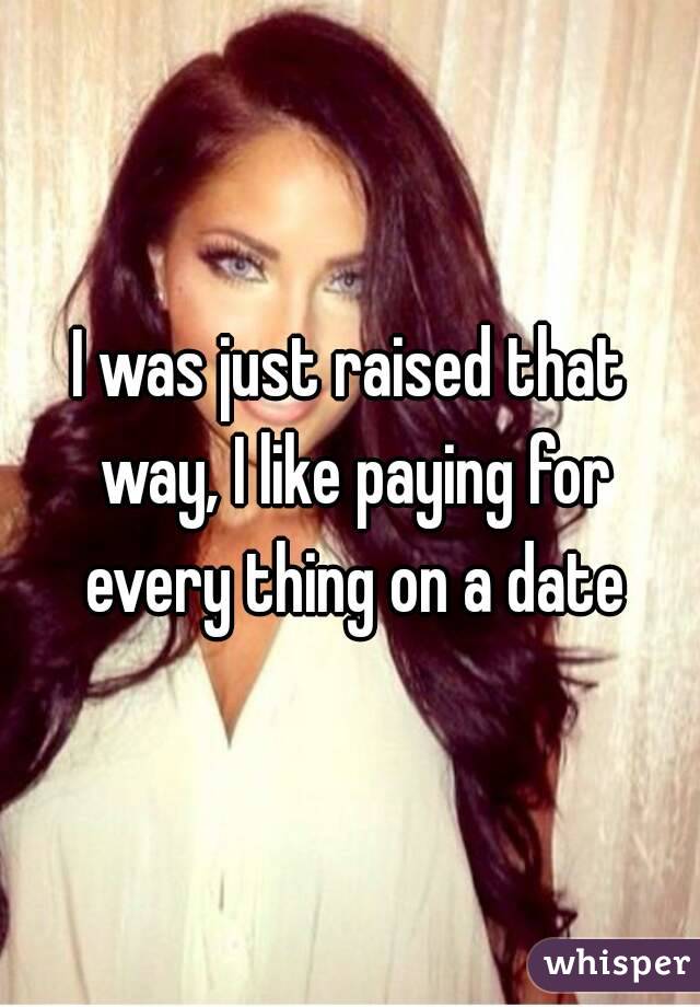 I was just raised that way, I like paying for every thing on a date