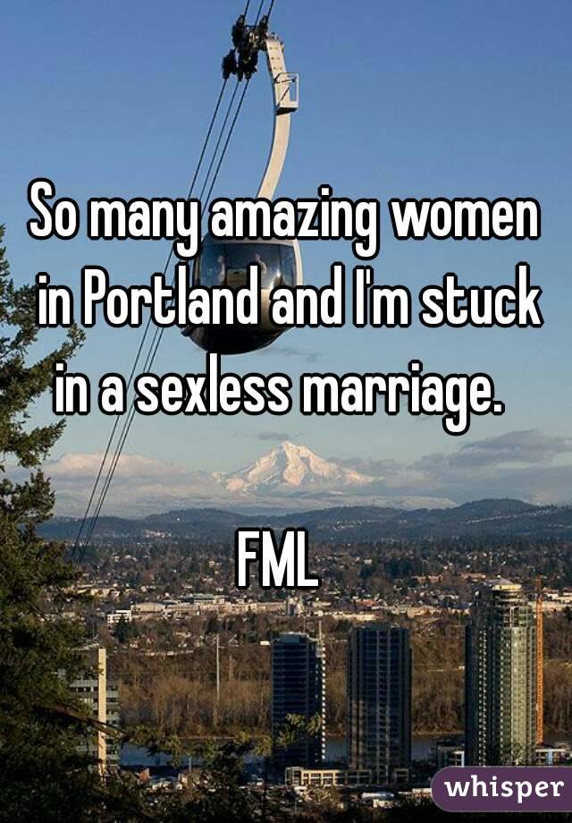 So many amazing women in Portland and I'm stuck in a sexless marriage.  

FML 