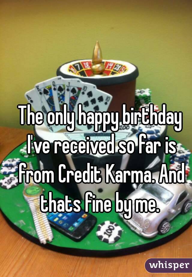 The only happy birthday I've received so far is from Credit Karma. And thats fine by me. 