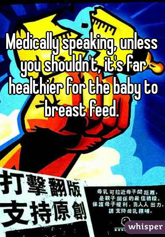 Medically speaking, unless you shouldn't, it's far healthier for the baby to breast feed. 