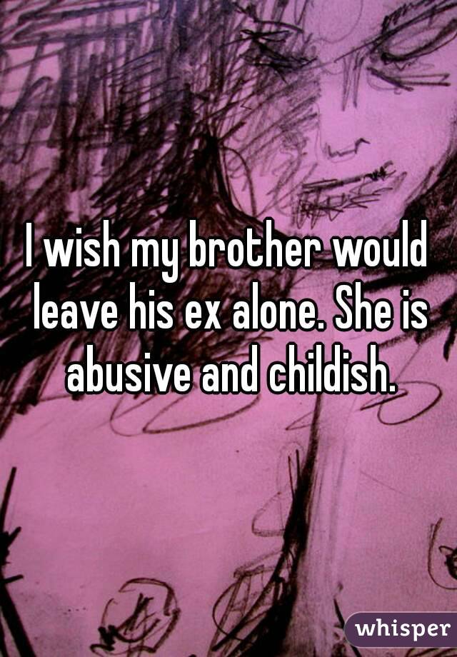 I wish my brother would leave his ex alone. She is abusive and childish.
