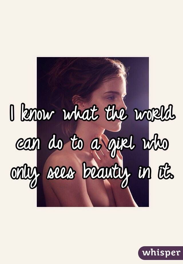 I know what the world can do to a girl who only sees beauty in it. 