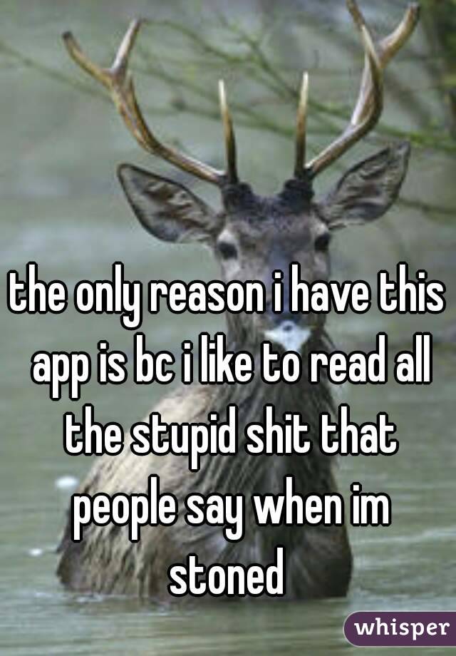 the only reason i have this app is bc i like to read all the stupid shit that people say when im stoned 