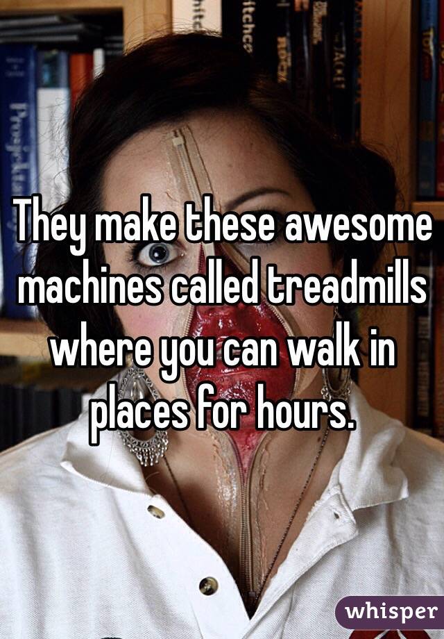 They make these awesome machines called treadmills where you can walk in places for hours. 