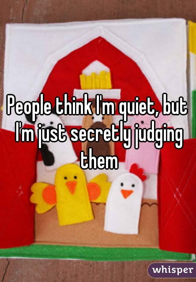 People think I'm quiet, but I'm just secretly judging them
