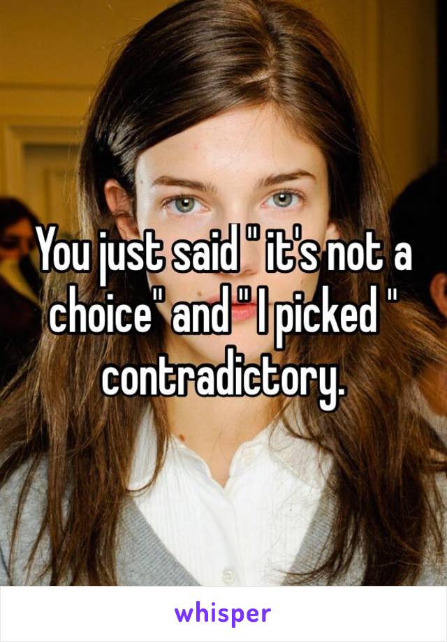 You just said " it's not a choice" and " I picked " contradictory. 
