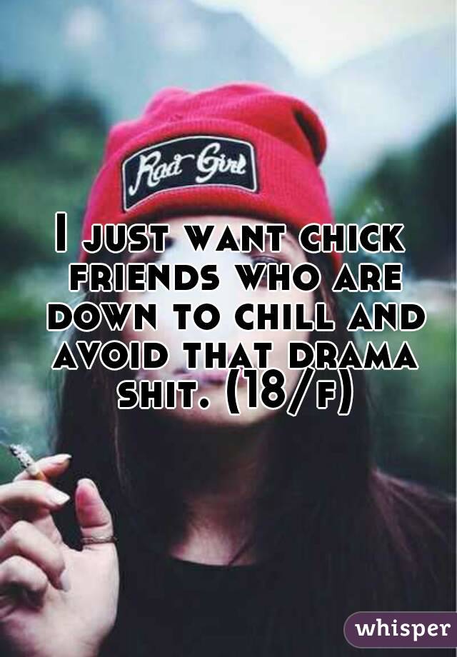 I just want chick friends who are down to chill and avoid that drama shit. (18/f)