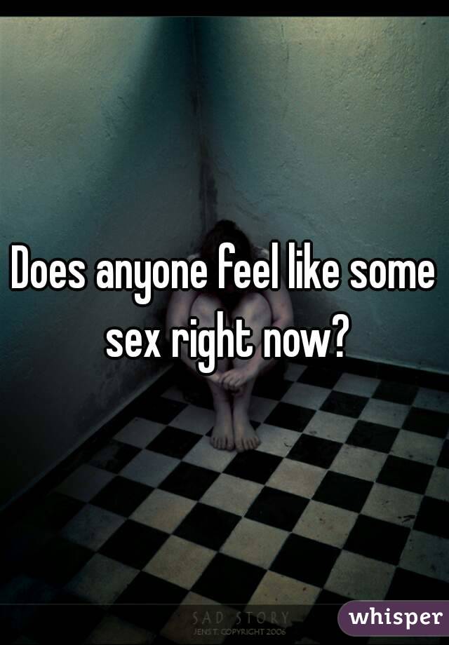 Does anyone feel like some sex right now?