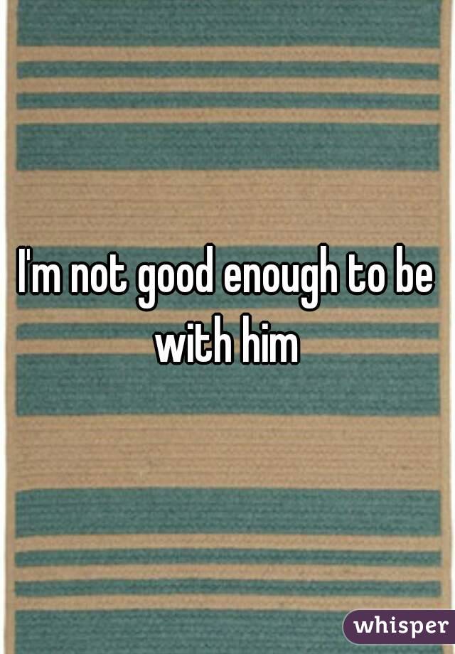 I'm not good enough to be with him 