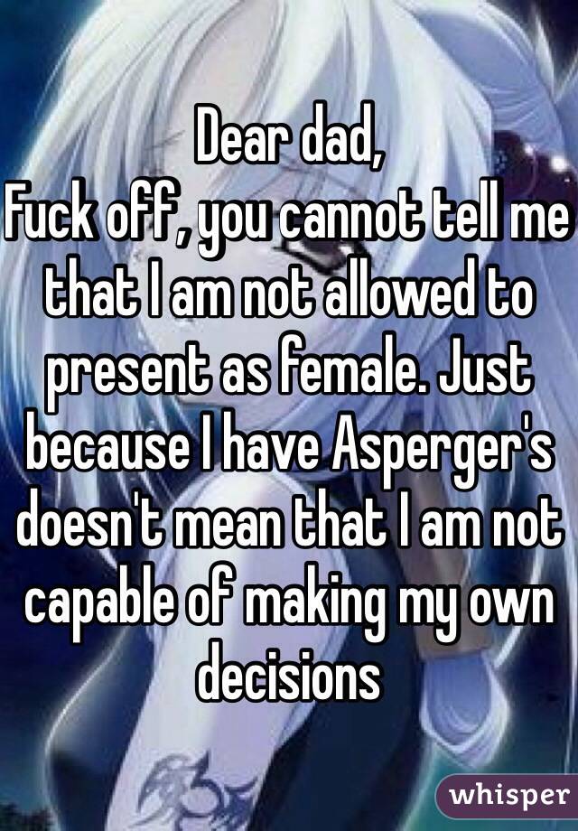 Dear dad, 
Fuck off, you cannot tell me that I am not allowed to present as female. Just because I have Asperger's doesn't mean that I am not capable of making my own decisions 
