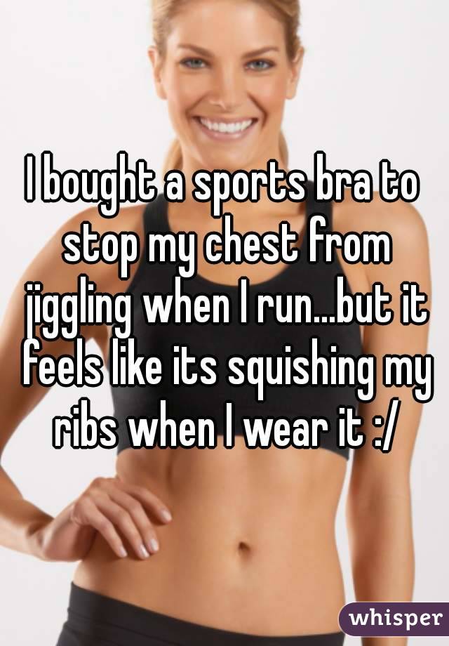 I bought a sports bra to stop my chest from jiggling when I run...but it feels like its squishing my ribs when I wear it :/