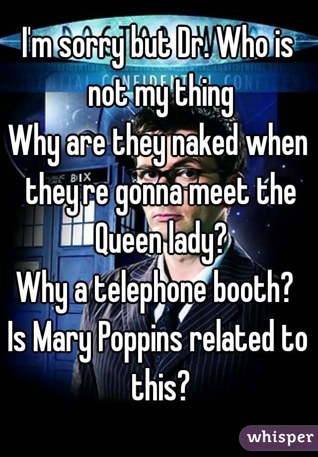 I'm sorry but Dr. Who is not my thing
Why are they naked when they're gonna meet the Queen lady?
Why a telephone booth? 
Is Mary Poppins related to this?
