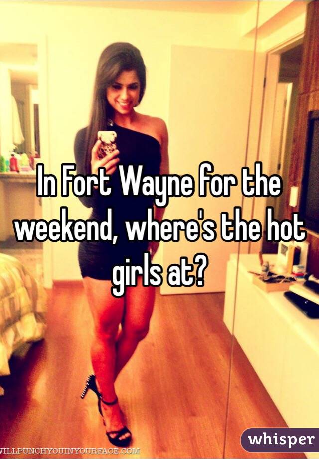 In Fort Wayne for the weekend, where's the hot girls at?