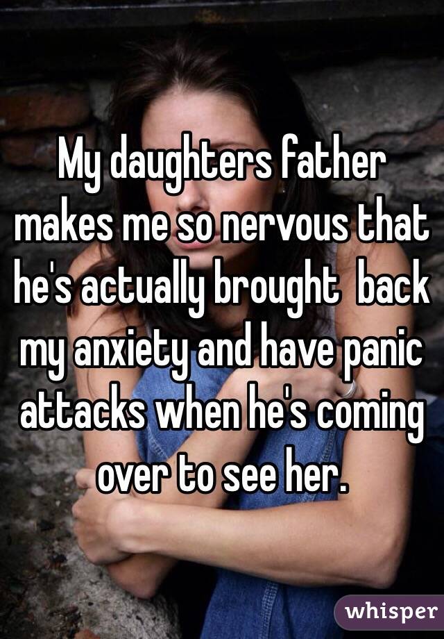 My daughters father makes me so nervous that he's actually brought  back my anxiety and have panic attacks when he's coming over to see her. 