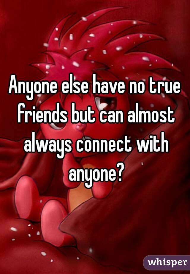 Anyone else have no true friends but can almost always connect with anyone?