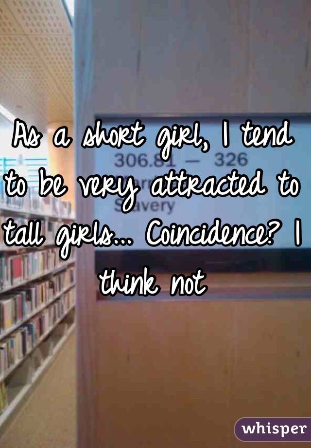As a short girl, I tend to be very attracted to tall girls... Coincidence? I think not