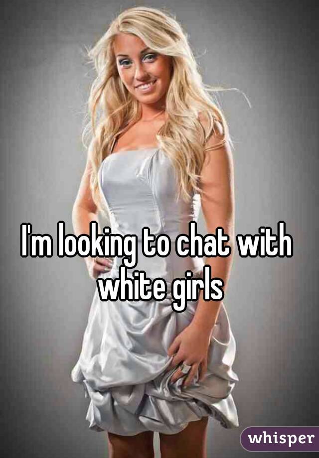 I'm looking to chat with white girls