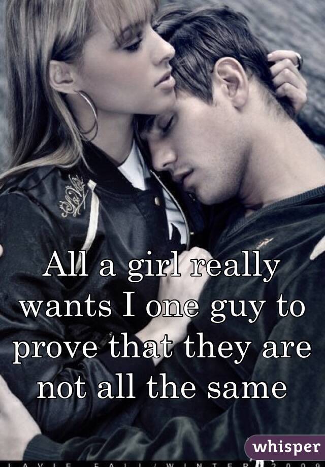 All a girl really wants I one guy to prove that they are not all the same