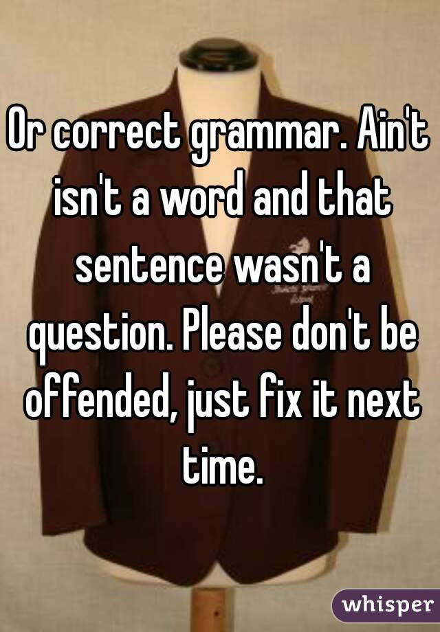 Or correct grammar. Ain't isn't a word and that sentence wasn't a question. Please don't be offended, just fix it next time.