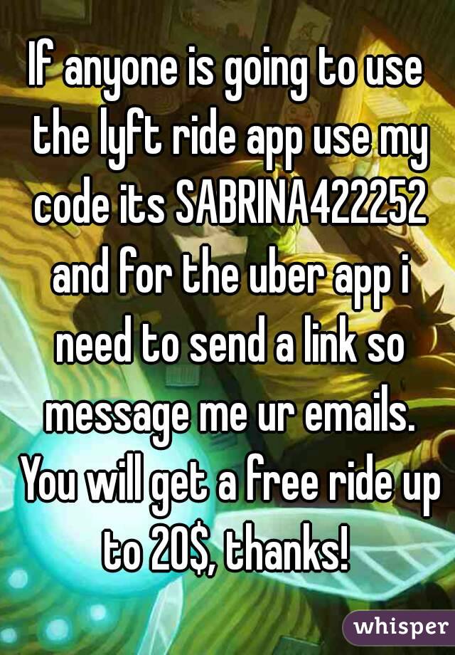 If anyone is going to use the lyft ride app use my code its SABRINA422252 and for the uber app i need to send a link so message me ur emails. You will get a free ride up to 20$, thanks! 