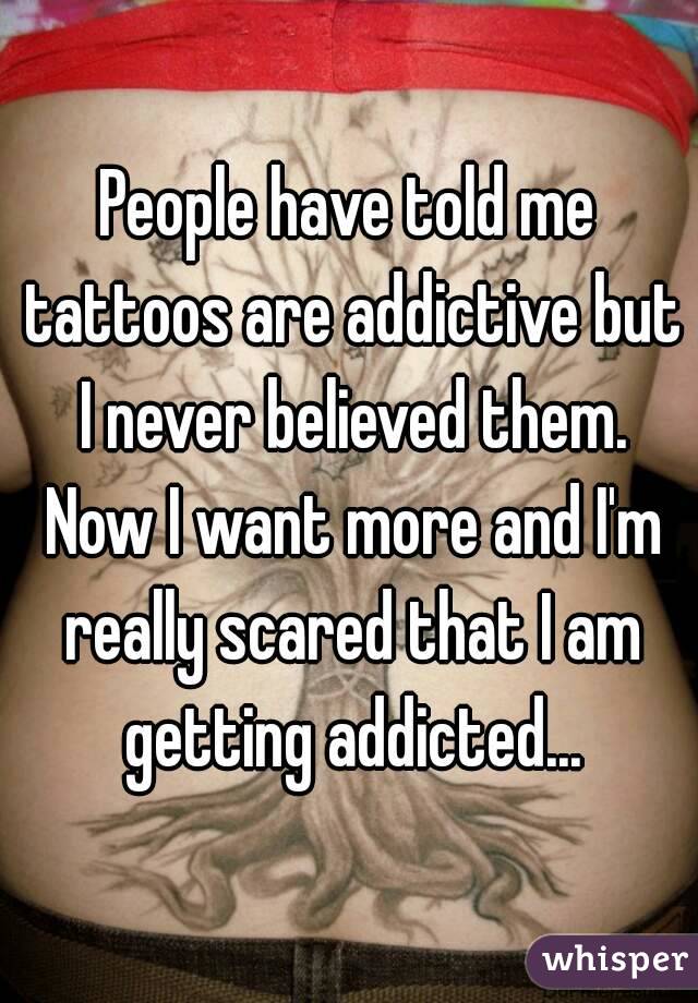 People have told me tattoos are addictive but I never believed them. Now I want more and I'm really scared that I am getting addicted...