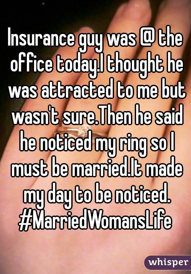 Insurance guy was @ the office today.I thought he was attracted to me but wasn't sure.Then he said he noticed my ring so I must be married.It made my day to be noticed.
#MarriedWomansLife
