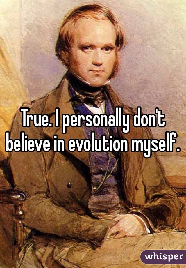 True. I personally don't believe in evolution myself.