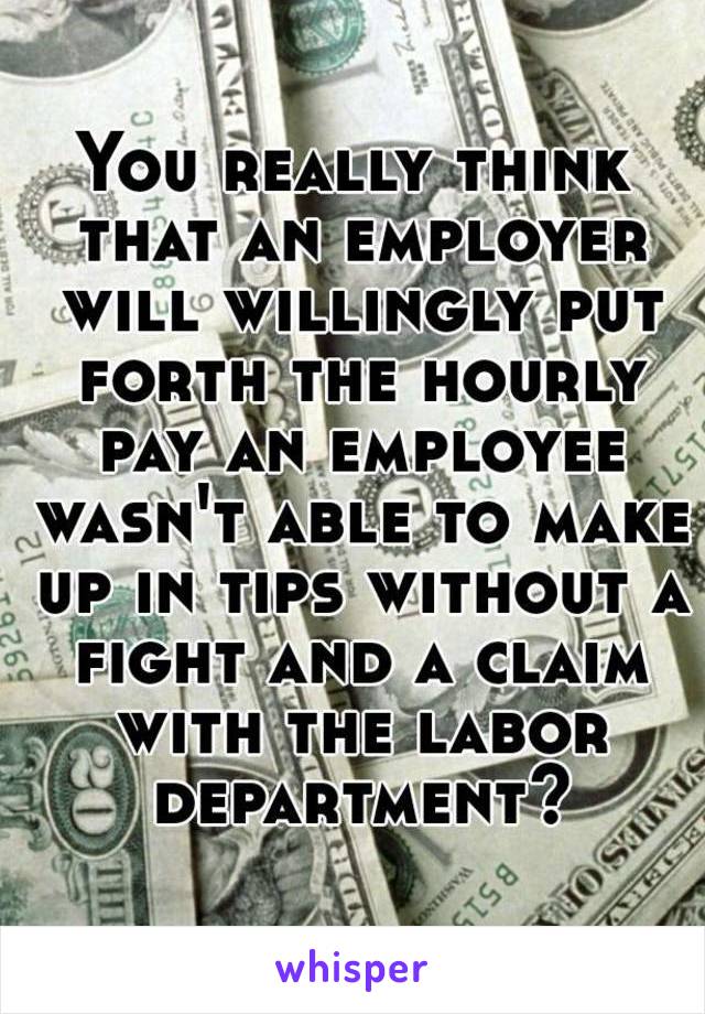 You really think that an employer will willingly put forth the hourly pay an employee wasn't able to make up in tips without a fight and a claim with the labor department?