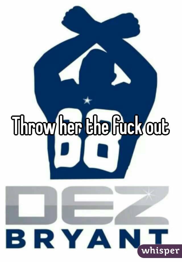 Throw her the fuck out
