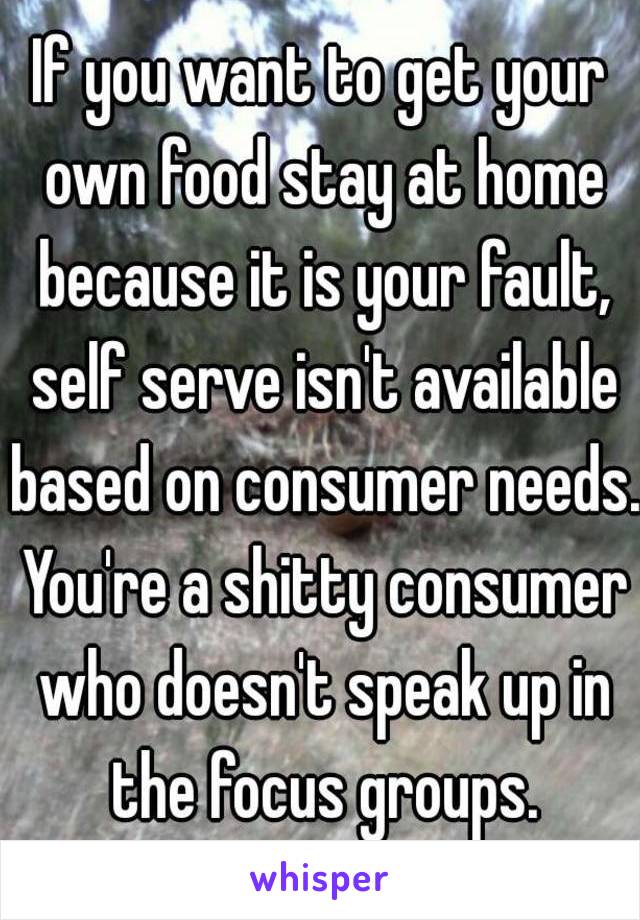 If you want to get your own food stay at home because it is your fault, self serve isn't available based on consumer needs. You're a shitty consumer who doesn't speak up in the focus groups.