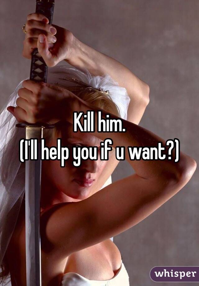 Kill him. 
(I'll help you if u want?)