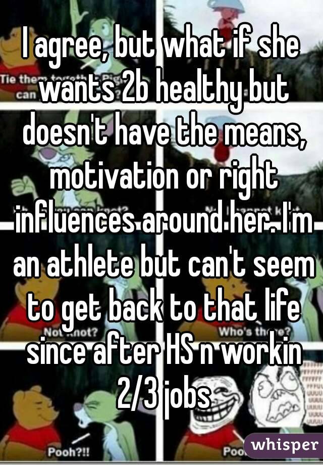 I agree, but what if she wants 2b healthy but doesn't have the means, motivation or right influences around her. I'm an athlete but can't seem to get back to that life since after HS n workin 2/3 jobs