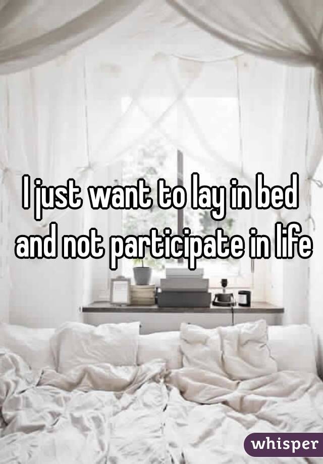 I just want to lay in bed and not participate in life
