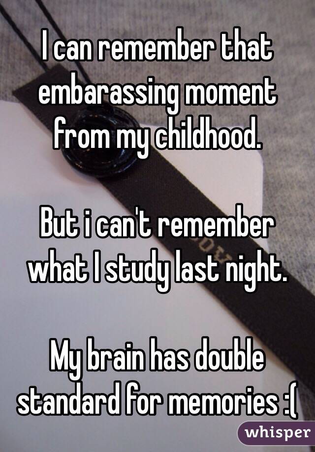 I can remember that embarassing moment from my childhood.

But i can't remember what I study last night.

My brain has double standard for memories :(