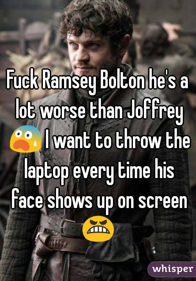 Fuck Ramsey Bolton he's a lot worse than Joffrey 😨 I want to throw the laptop every time his face shows up on screen 😬 