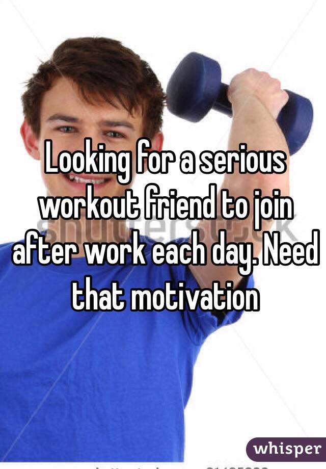 Looking for a serious workout friend to join after work each day. Need that motivation 